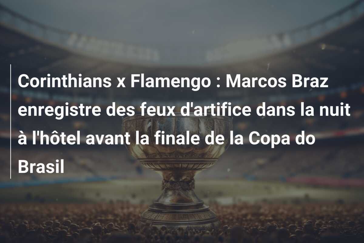Corinthians x Flamengo : Marcos Braz enregistre des feux d'artifice dans la nuit à l'hôtel avant la finale de la Copa do Brasil