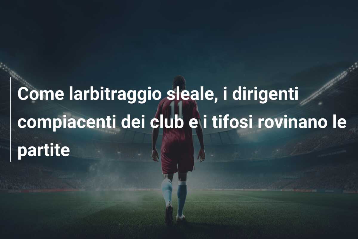 Come larbitraggio sleale, i dirigenti compiacenti dei club e i tifosi rovinano le partite