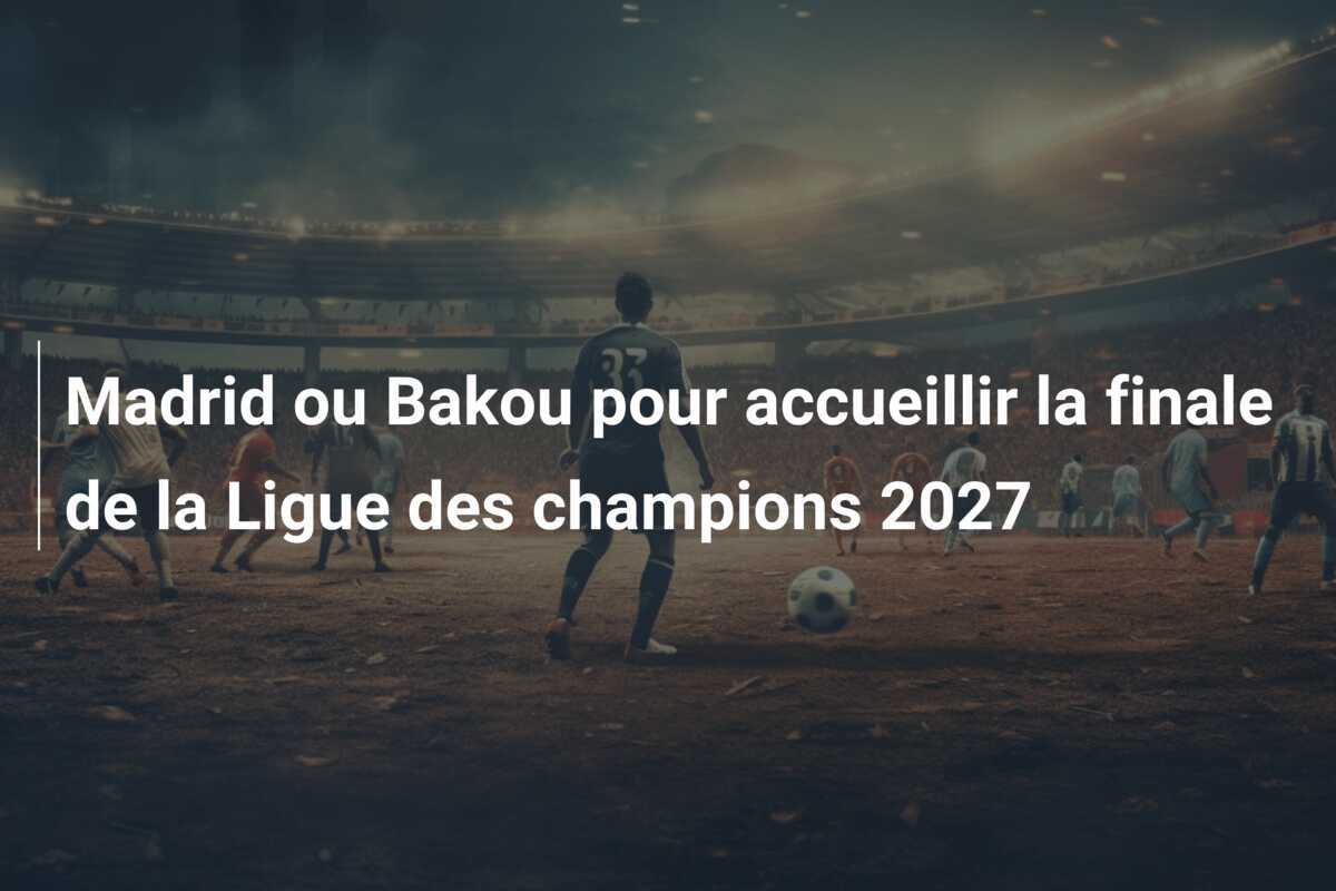 Madrid ou Bakou pour accueillir la finale de la Ligue des champions 2027
