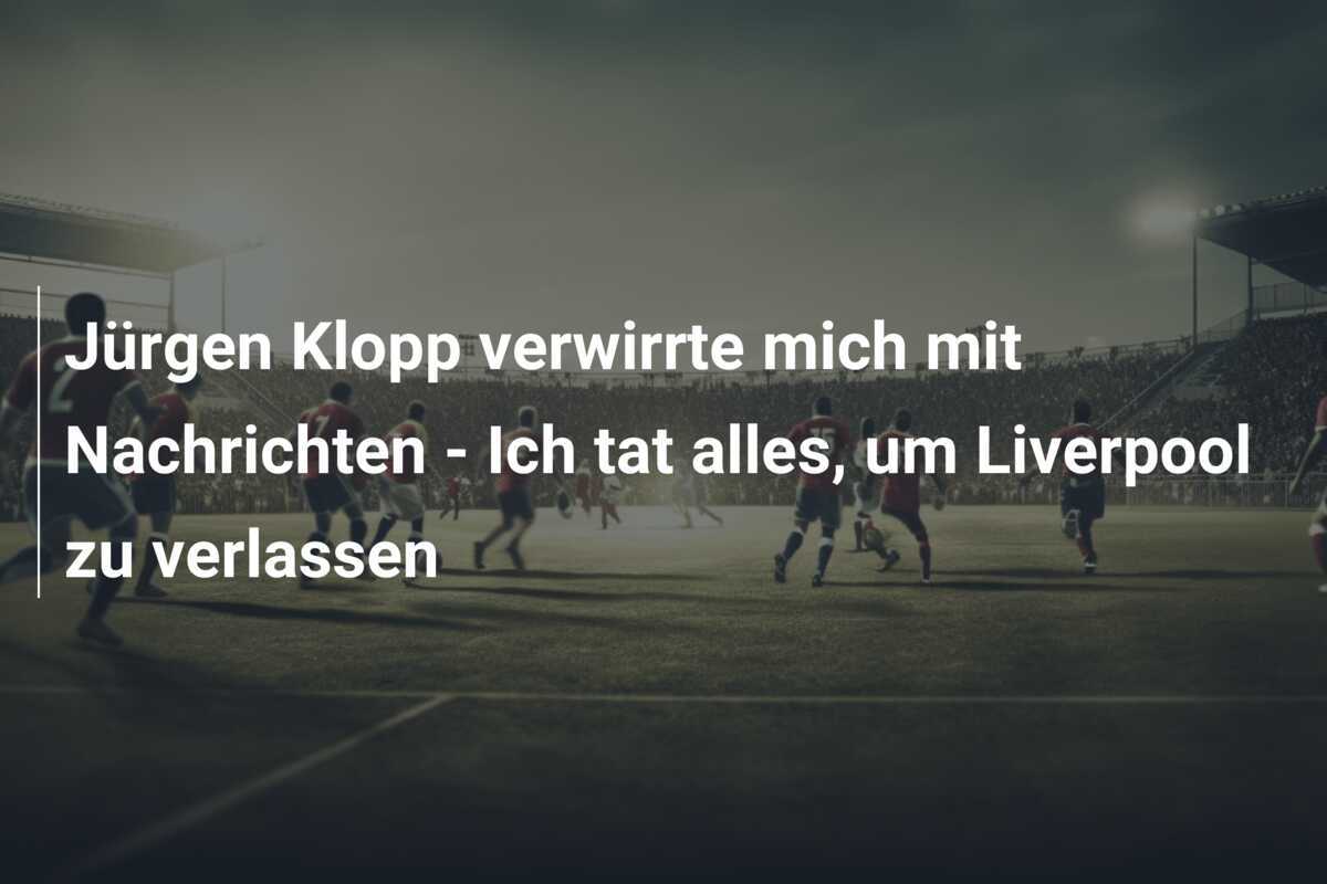 Jürgen Klopp verwirrte mich mit Nachrichten - Ich tat alles, um Liverpool zu verlassen