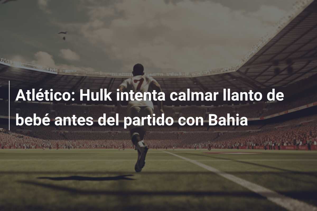 Atlético: Hulk intenta calmar llanto de bebé antes del partido con Bahia