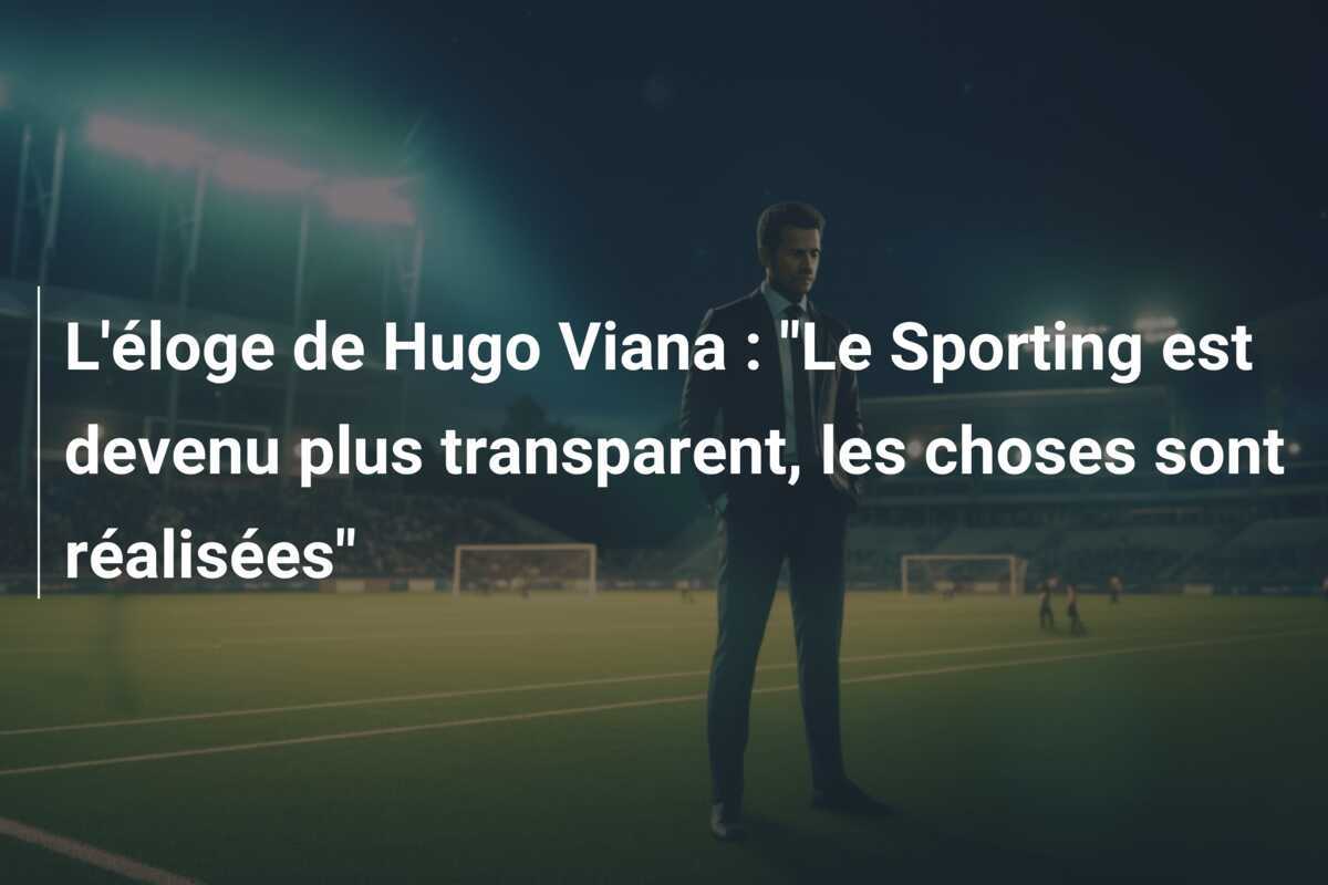 L'éloge de Hugo Viana : "Le Sporting est devenu plus transparent, les choses sont réalisées"