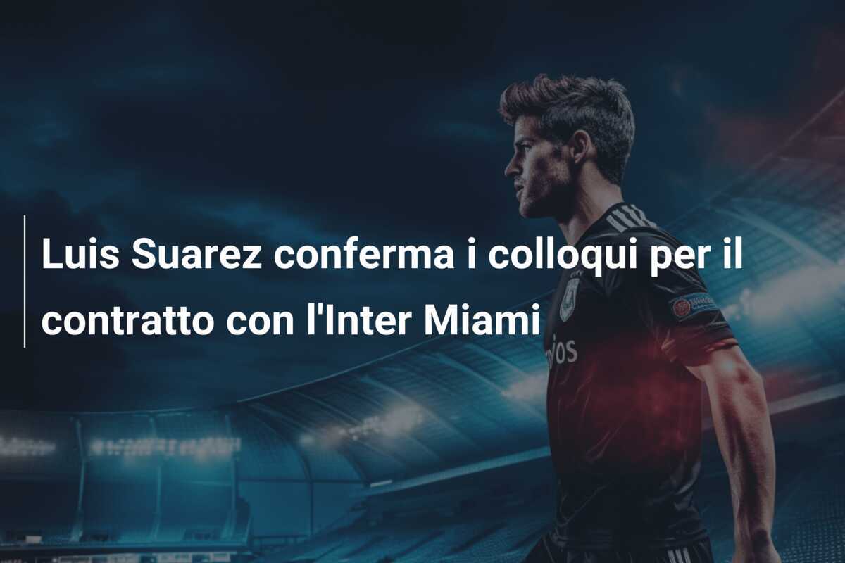 Luis Suarez conferma i colloqui per il contratto con l'Inter Miami