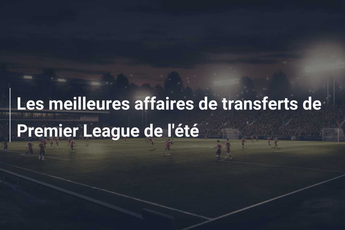 Les meilleures affaires de transferts de Premier League de l'été