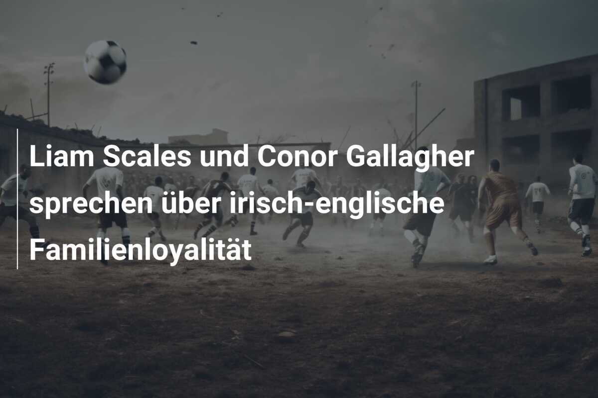 Liam Scales und Conor Gallagher sprechen über irisch-englische Familienloyalität