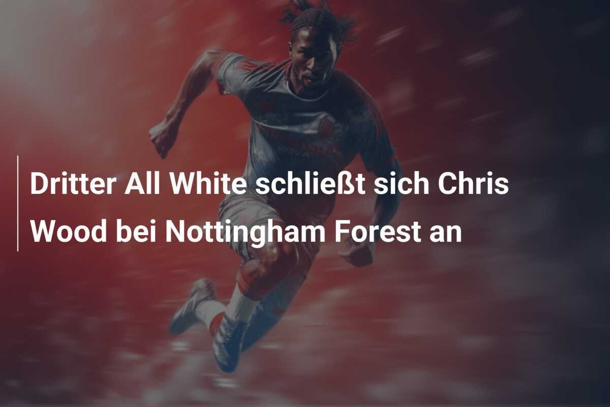 Dritter All White schließt sich Chris Wood bei Nottingham Forest an