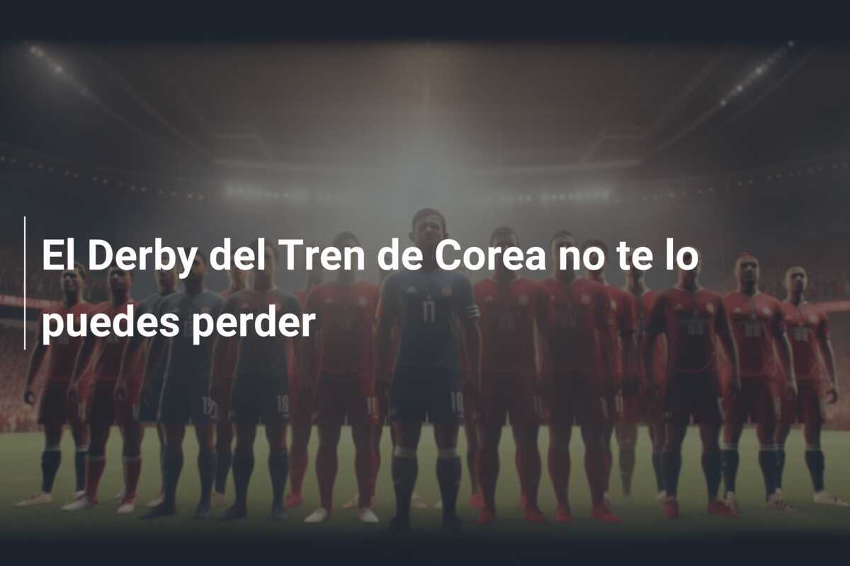El Derby del Tren de Corea no te lo puedes perder