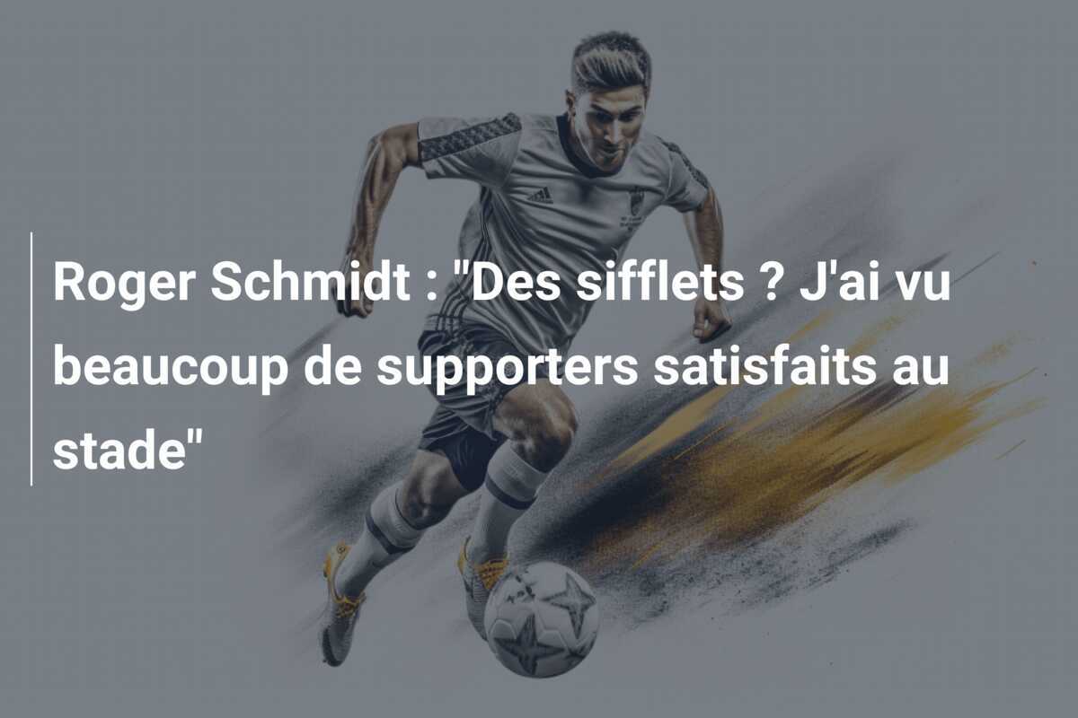 Roger Schmidt : “Des sifflets ? J’ai vu beaucoup de supporters satisfaits au stade”