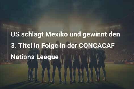US schlägt Mexiko und gewinnt den 3. Titel in Folge in der CONCACAF Nations League
