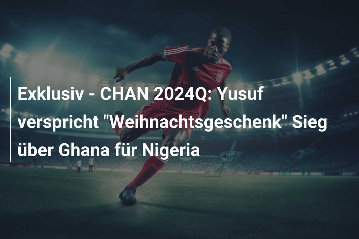 Exklusiv - CHAN 2024Q: Yusuf verspricht "Weihnachtsgeschenk" Sieg über Ghana für Nigeria