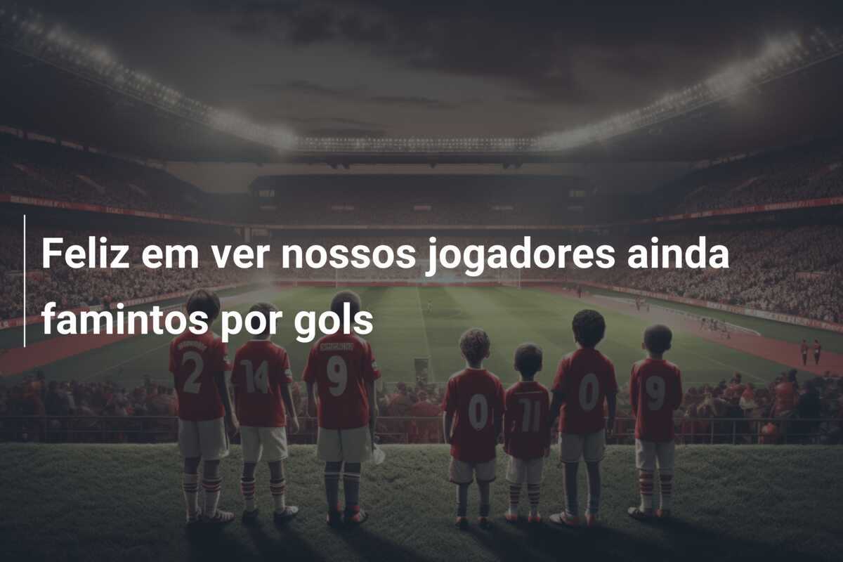 Feliz em ver nossos jogadores ainda famintos por gols