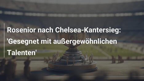 Rosenior nach Chelsea-Kantersieg: 'Gesegnet mit außergewöhnlichen Talenten'