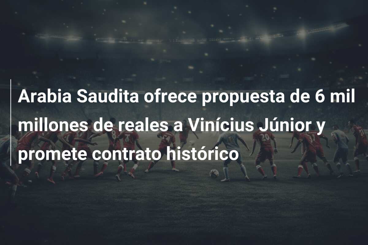 Arabia Saudita ofrece propuesta de 6 mil millones de reales a Vinícius Júnior y promete contrato histórico