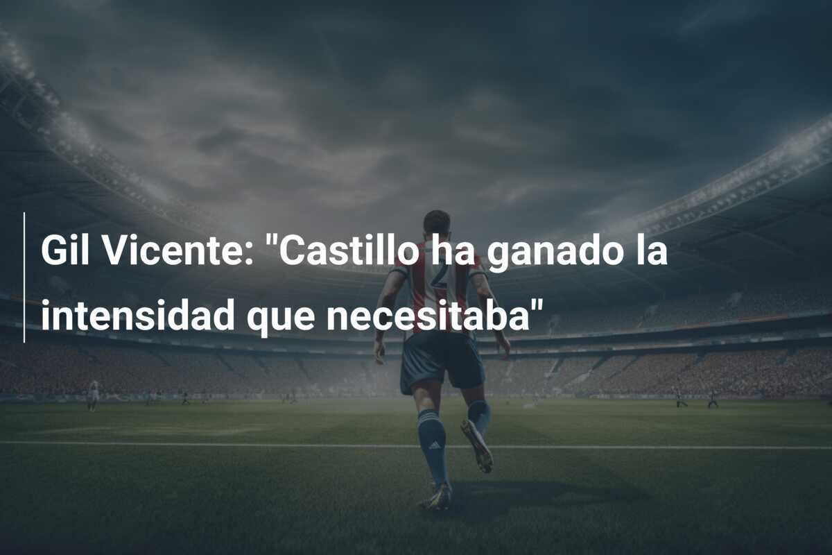 Gil Vicente: "Castillo ha ganado la intensidad que necesitaba"