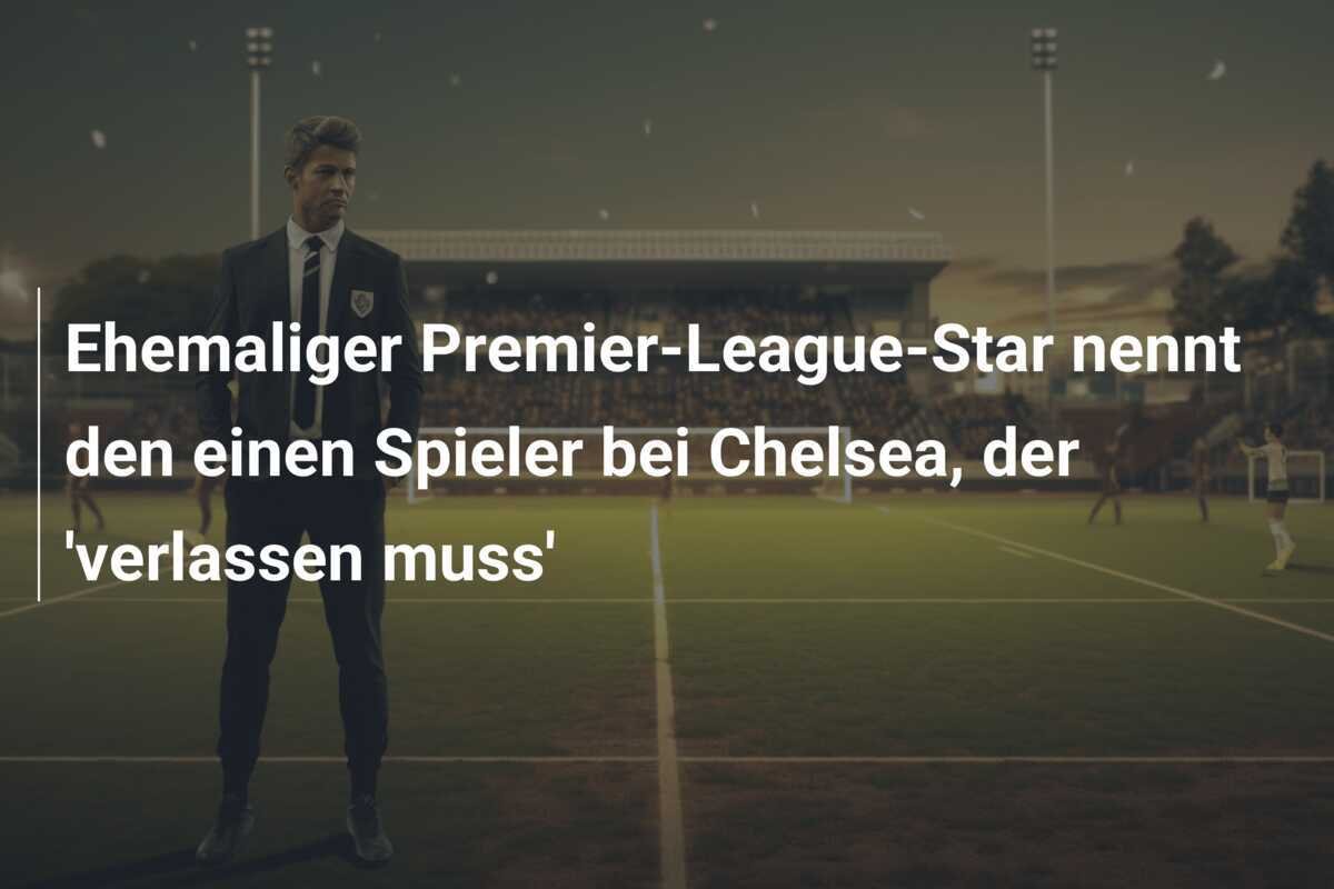 Ehemaliger Premier-League-Star nennt den einen Spieler bei Chelsea, der 'verlassen muss'