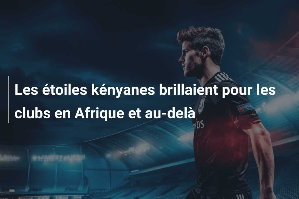 Les étoiles kényanes brillaient pour les clubs en Afrique et au-delà