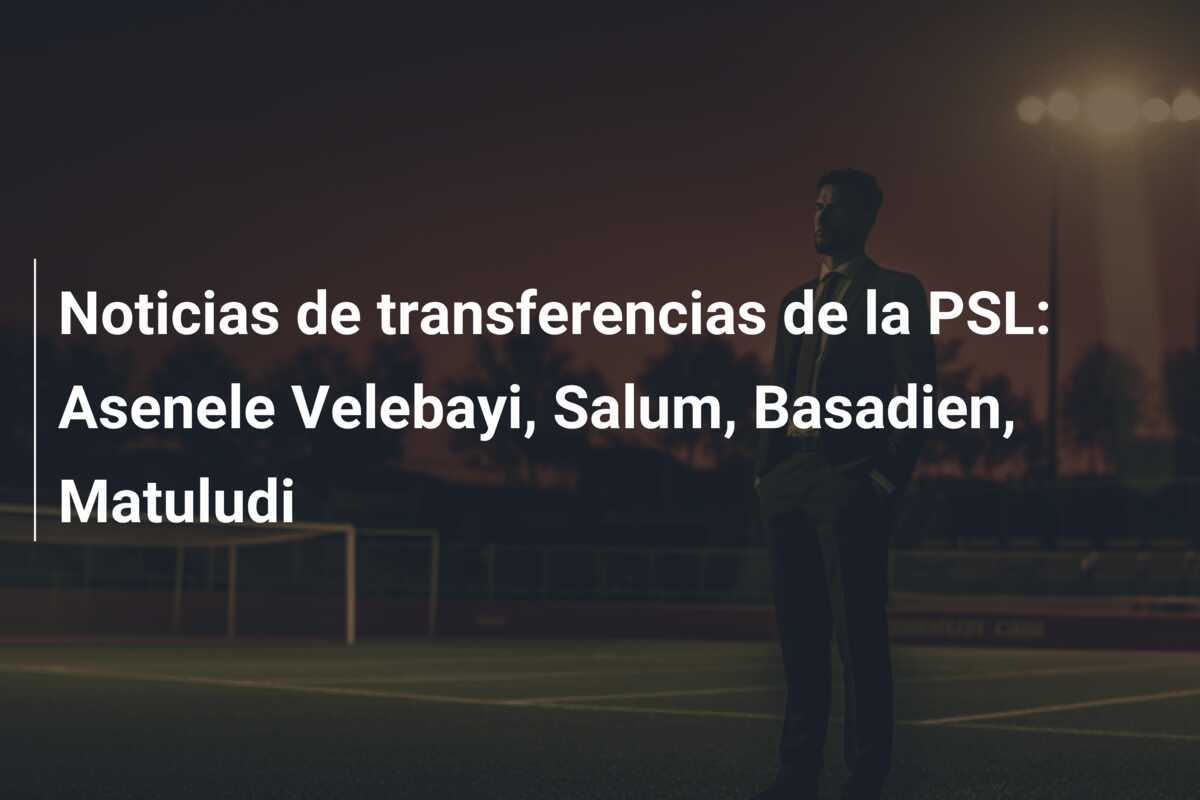 Noticias de transferencias de la PSL: Asenele Velebayi, Salum, Basadien, Matuludi