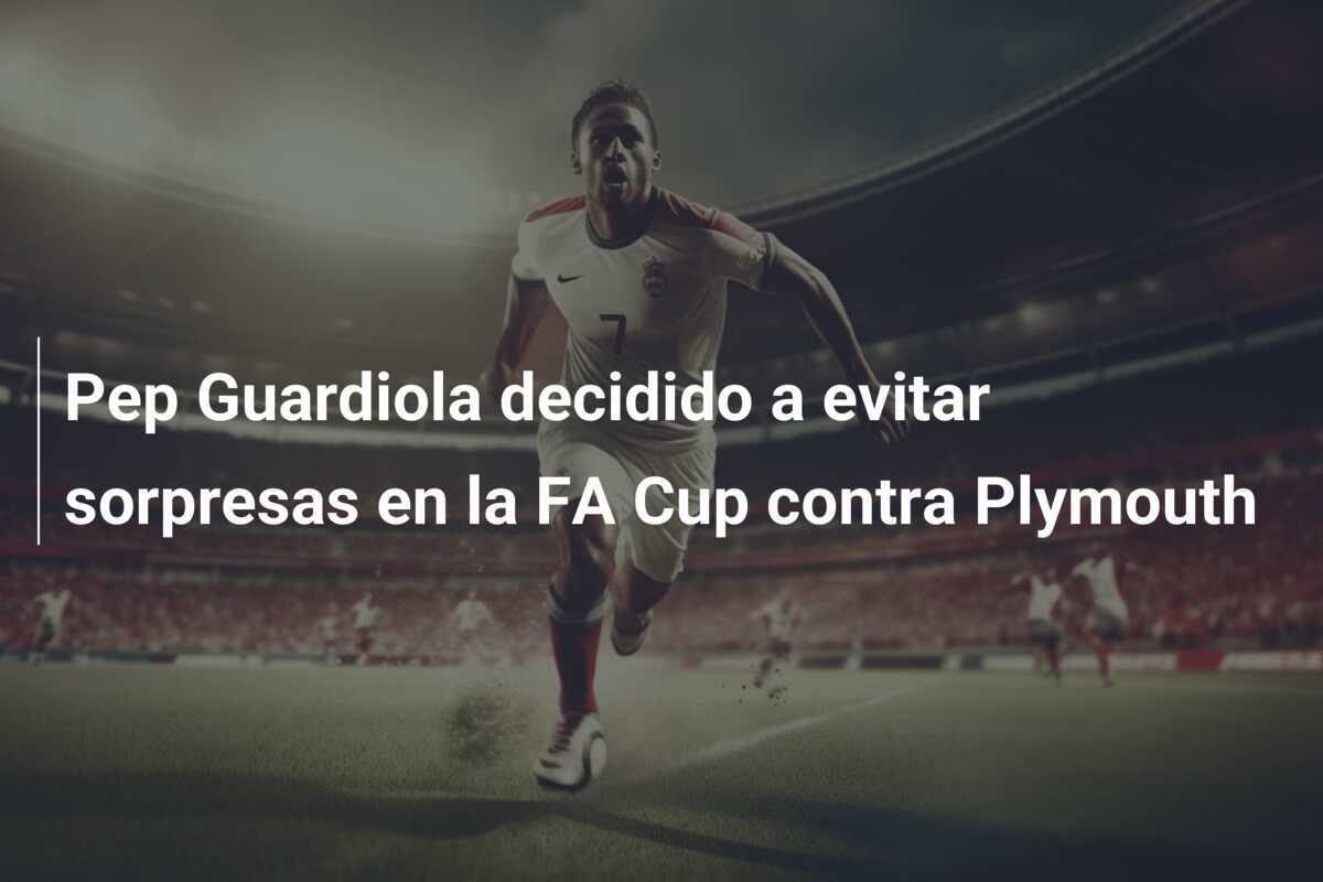 Pep Guardiola decidido a evitar sorpresas en la FA Cup contra Plymouth