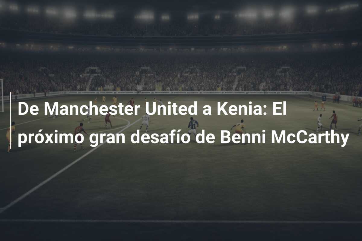 De Manchester United a Kenia: El próximo gran desafío de Benni McCarthy