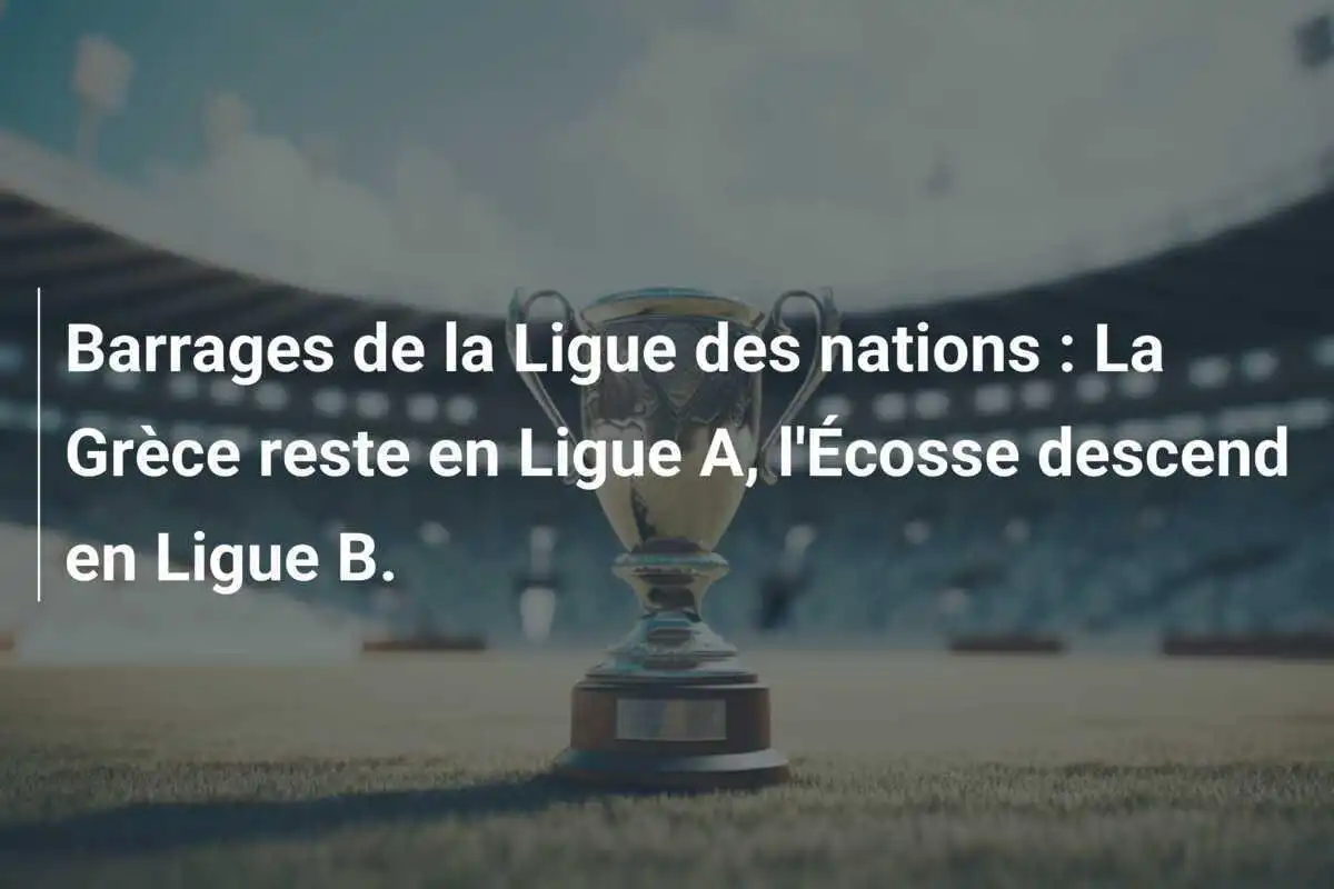 Barrages de la Ligue des nations : La Grèce reste en Ligue A, l'Écosse descend en Ligue B.