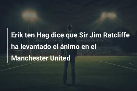 Erik ten Hag dice que Sir Jim Ratcliffe ha levantado el ánimo en el Manchester United