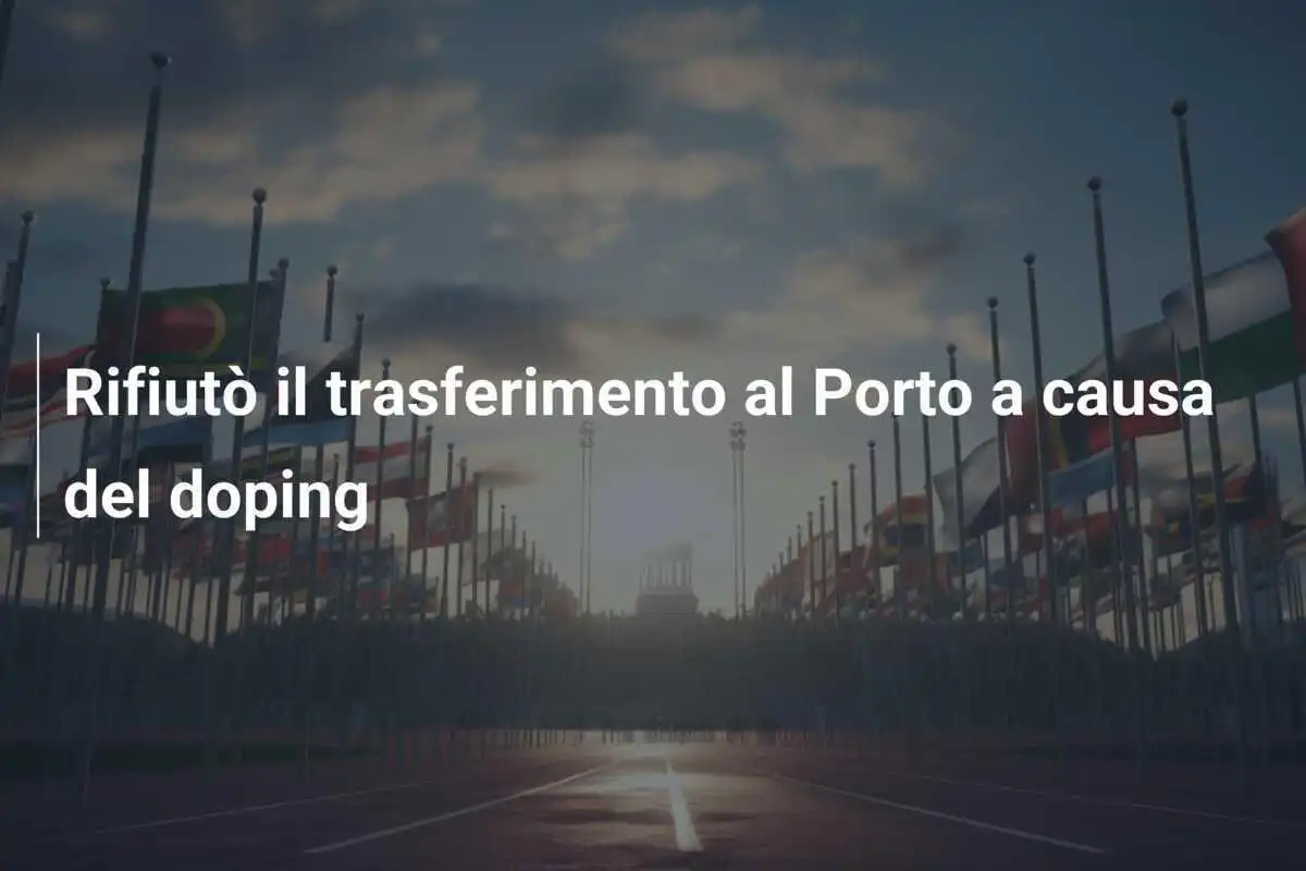 Rifiutò il trasferimento al Porto a causa del doping