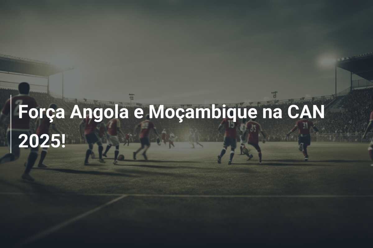 Força Angola e Moçambique na CAN 2025!
