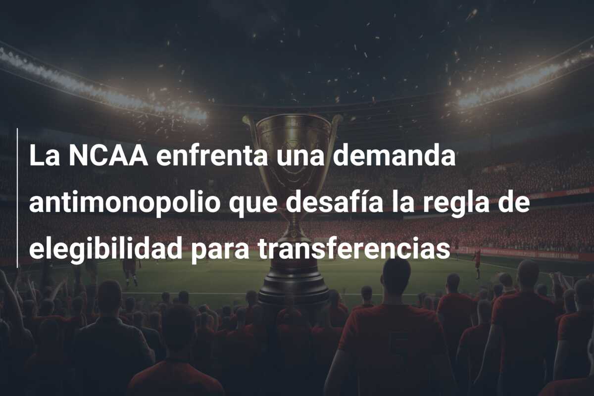 La NCAA enfrenta una demanda antimonopolio que desafía la regla de elegibilidad para transferencias