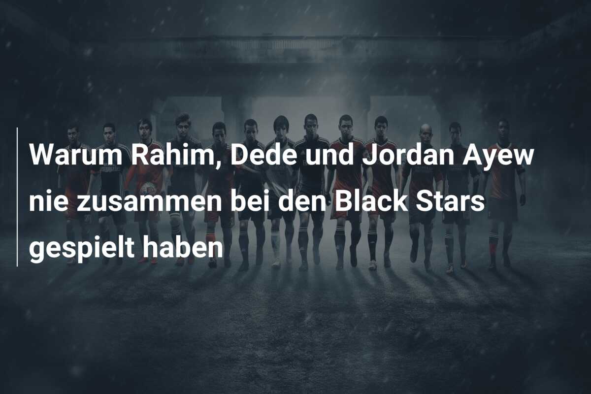 Warum Rahim, Dede und Jordan Ayew nie zusammen bei den Black Stars gespielt haben