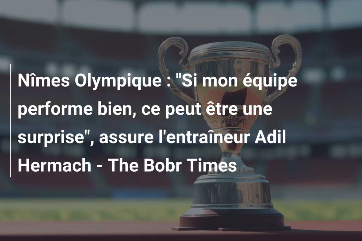 Nîmes Olympique : “Si mon équipe performe bien, ce peut être une surprise”, assure l’entraîneur Adil Hermach – The Bobr Times