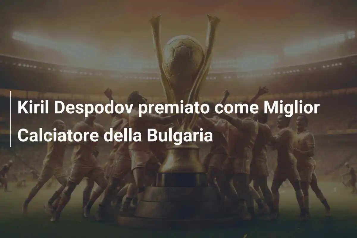 Kiril Despodov premiato come Miglior Calciatore della Bulgaria