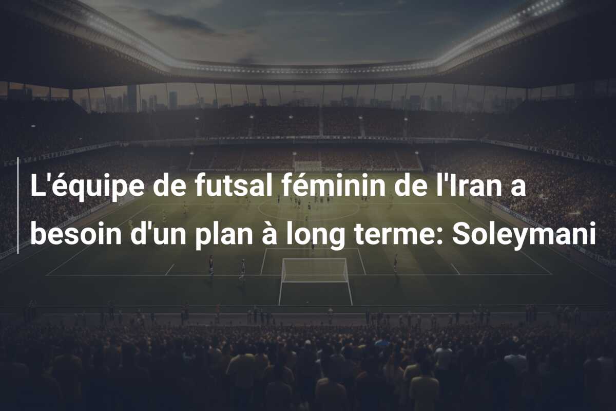 L’équipe de futsal féminin de l’Iran a besoin d’un plan à long terme: Soleymani