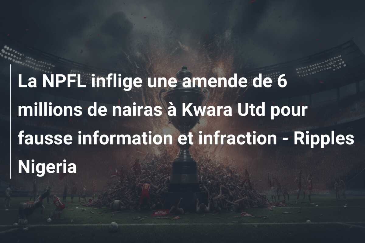 La NPFL inflige une amende de 6 millions de nairas à Kwara Utd pour fausse information et infraction – Ripples Nigeria
