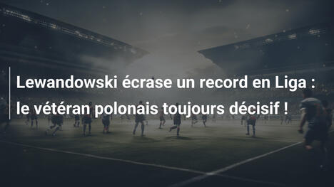 Lewandowski écrase un record en Liga : le vétéran polonais toujours décisif !
