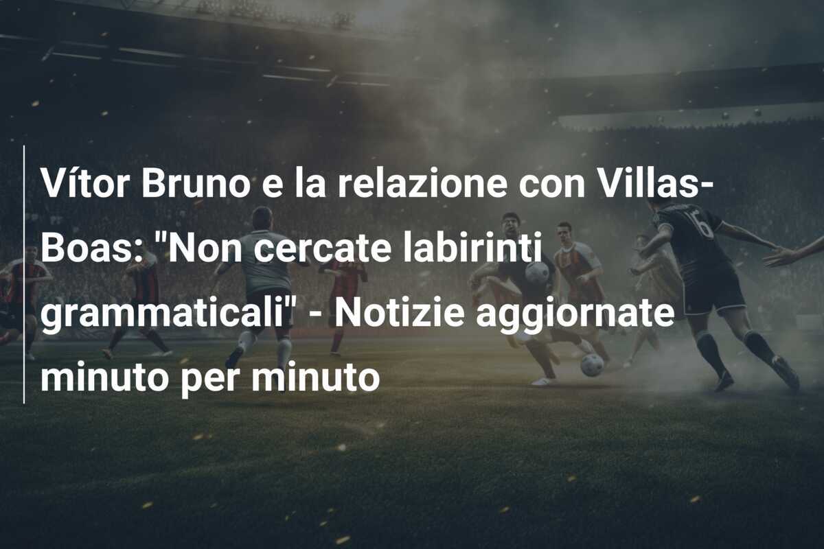 Vítor Bruno e la relazione con Villas-Boas: "Non cercate labirinti grammaticali" - Notizie aggiornate minuto per minuto