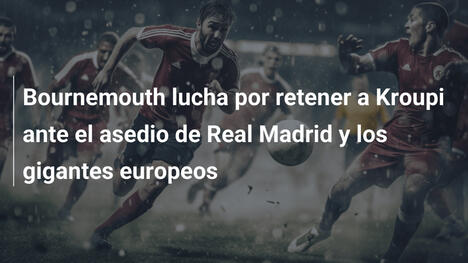 Bournemouth lucha por retener a Kroupi ante el asedio de Real Madrid y los gigantes europeos