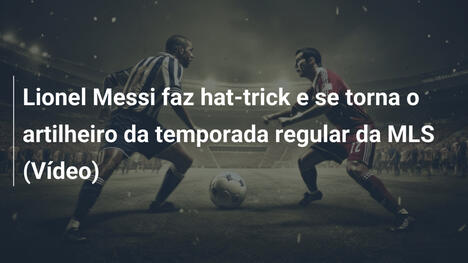 Lionel Messi faz hat-trick e se torna o artilheiro da temporada regular da MLS (Vídeo)