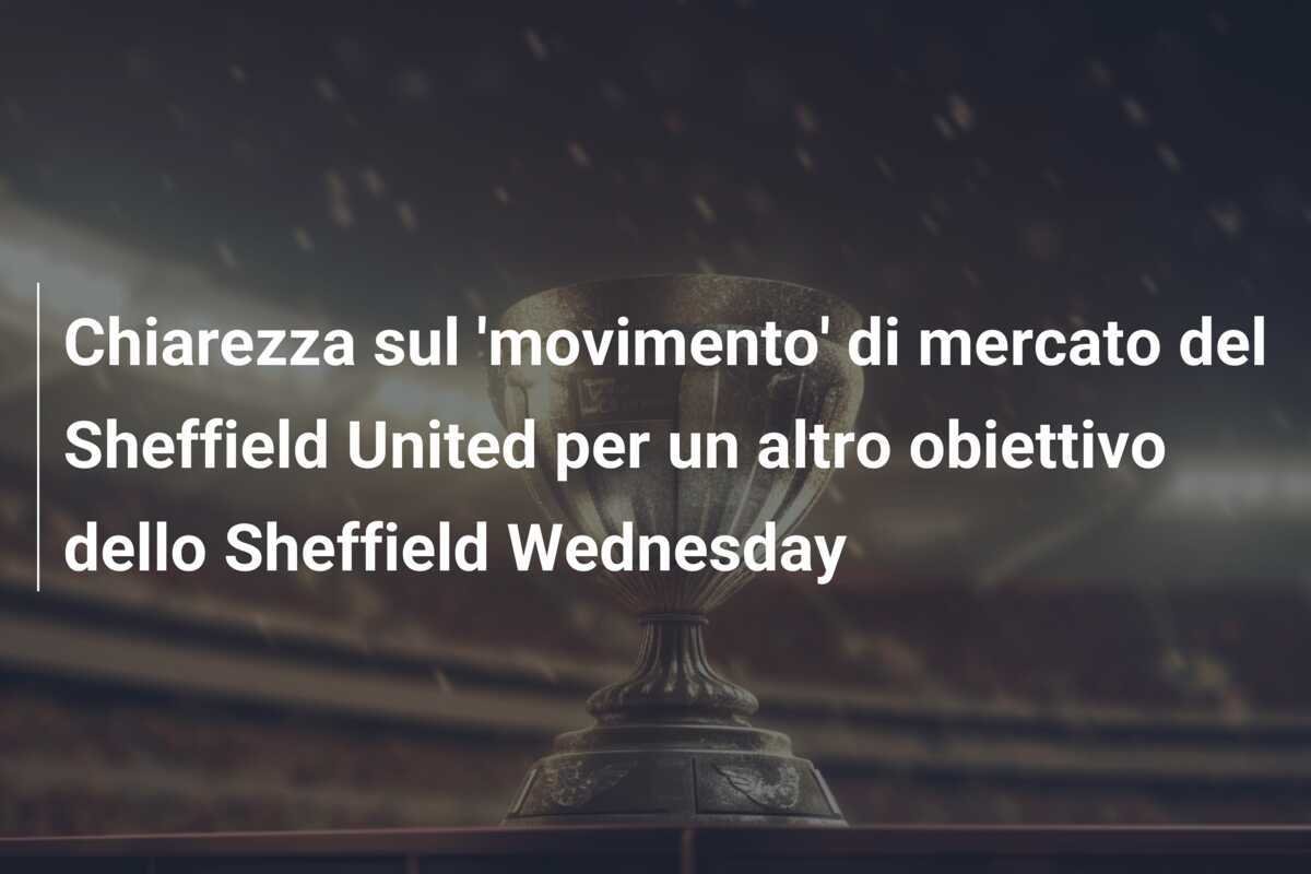 Chiarezza sul 'movimento' di mercato del Sheffield United per un altro obiettivo dello Sheffield Wednesday