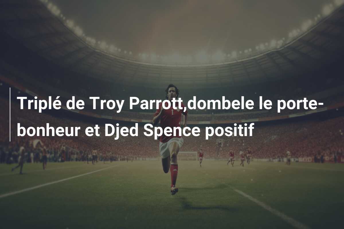 Triplé de Troy Parrott,dombele le porte-bonheur et Djed Spence positif