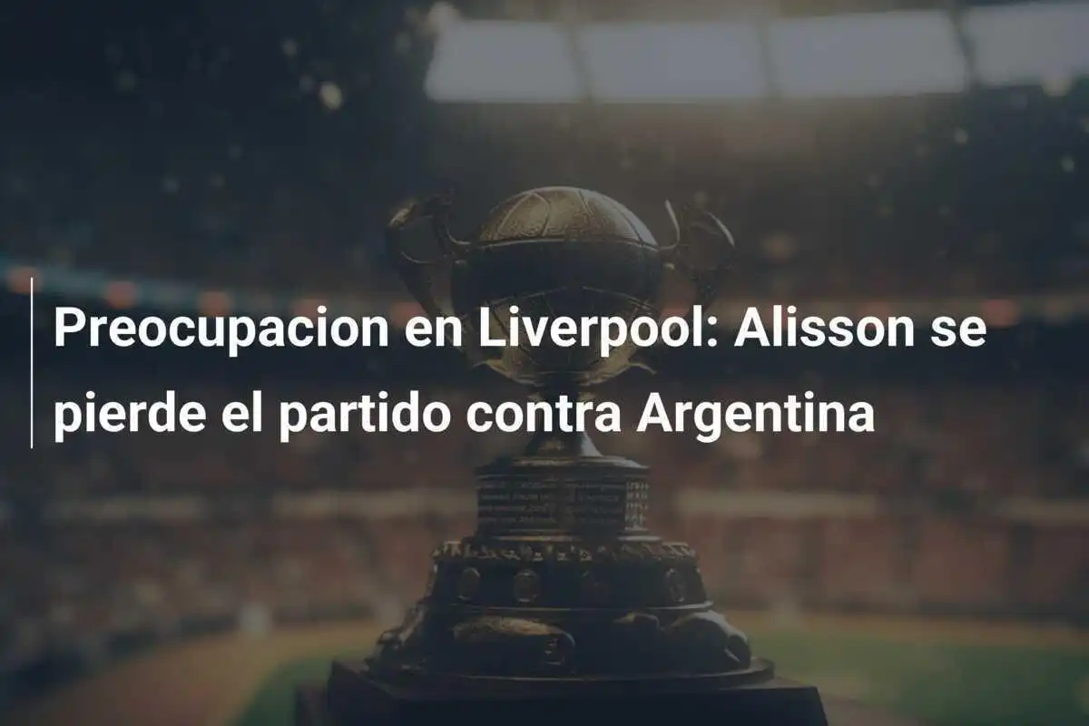 Preocupacion en Liverpool: Alisson se pierde el partido contra Argentina