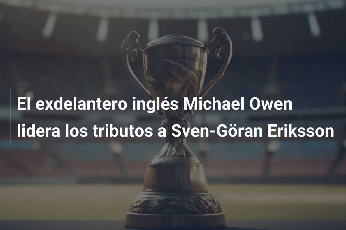 El exdelantero inglés Michael Owen lidera los tributos a Sven-Göran Eriksson