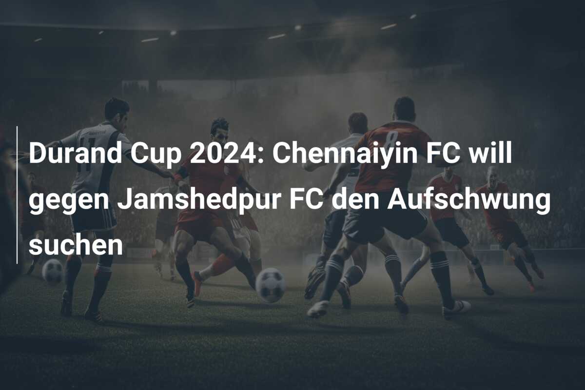 Durand Cup 2024: Chennaiyin FC will gegen Jamshedpur FC den Aufschwung suchen