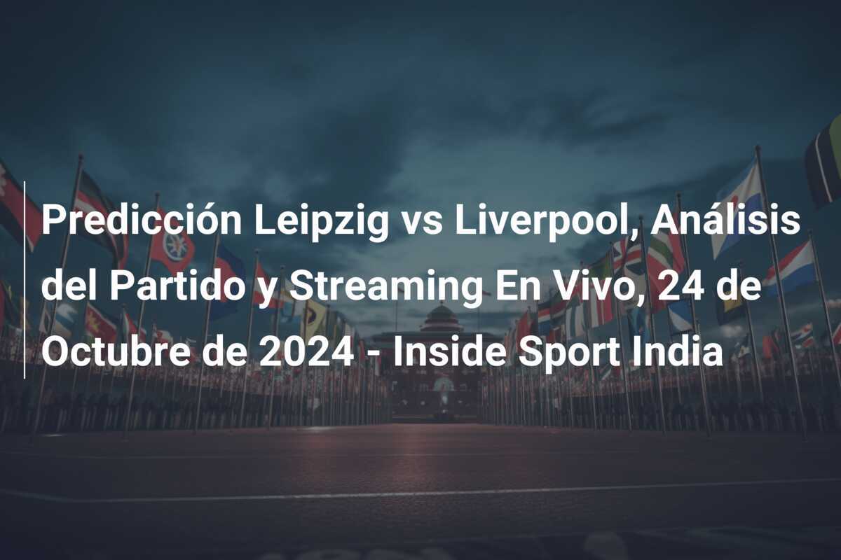 Predicción Leipzig vs Liverpool, Análisis del Partido y Streaming En Vivo, 24 de Octubre de 2024 - Inside Sport India