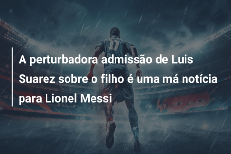 A perturbadora admissão de Luis Suarez sobre o filho é uma má notícia para Lionel Messi