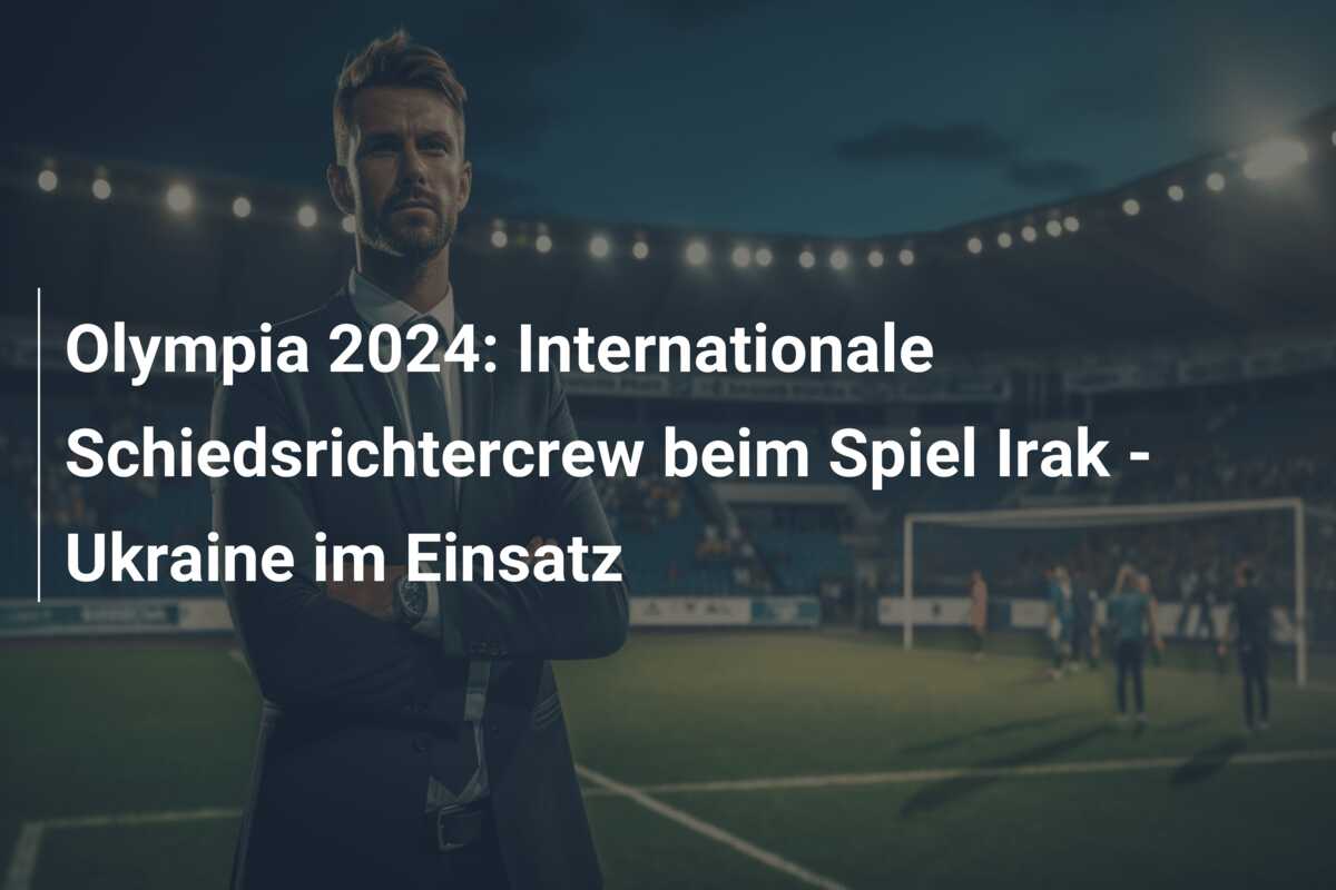 Olympia 2024: Internationale Schiedsrichtercrew beim Spiel Irak – Ukraine im Einsatz