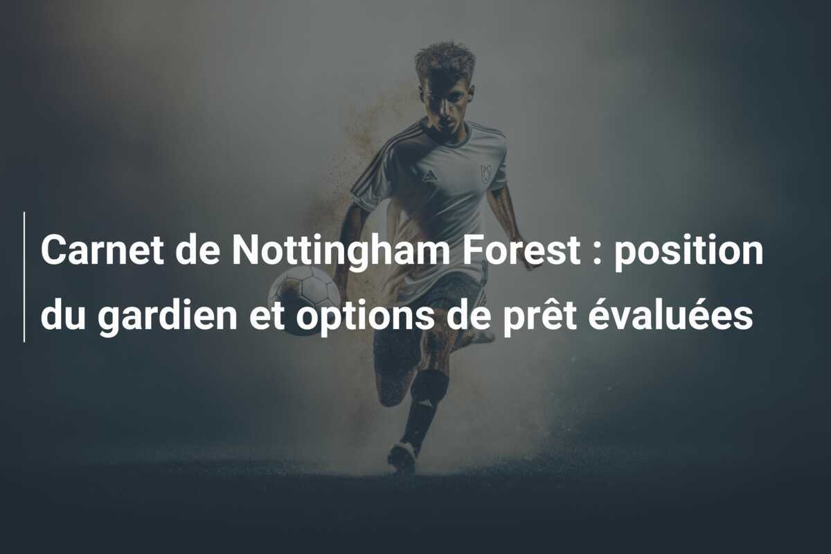 Carnet de Nottingham Forest : position du gardien et options de prêt évaluées