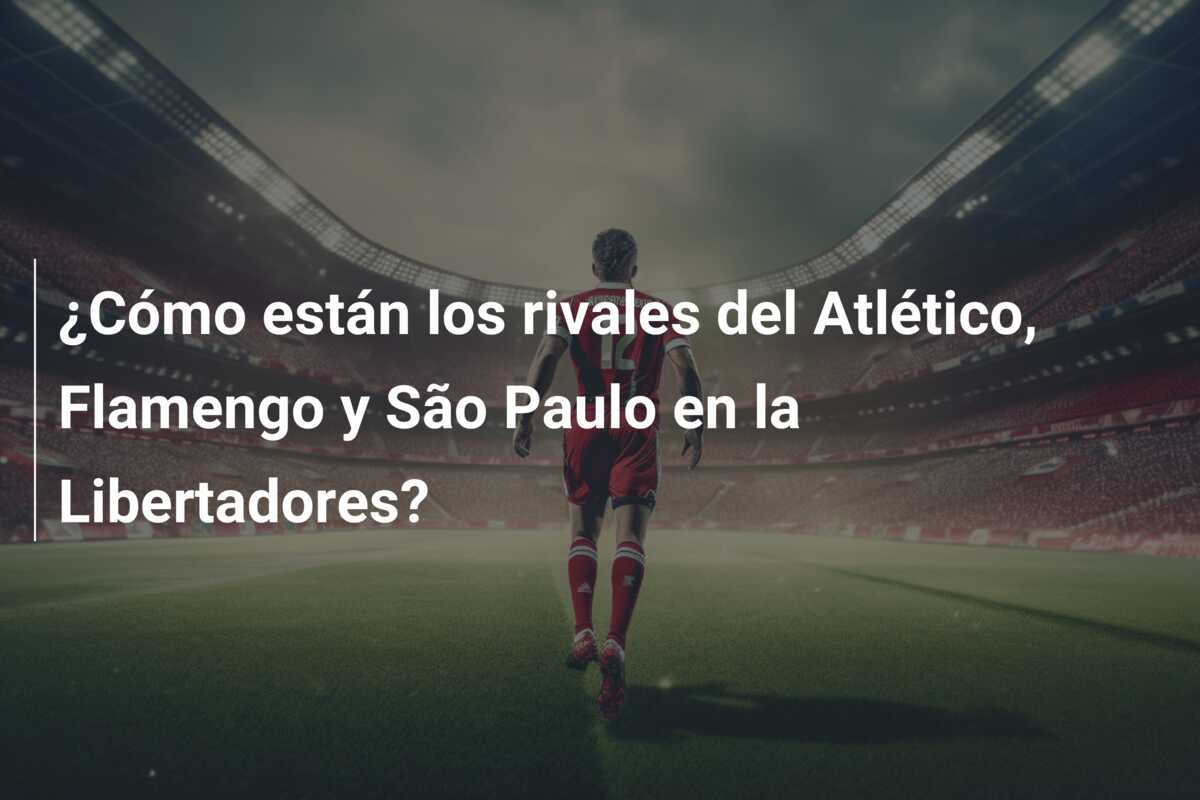 ¿Cómo están los rivales del Atlético, Flamengo y São Paulo en la Libertadores?