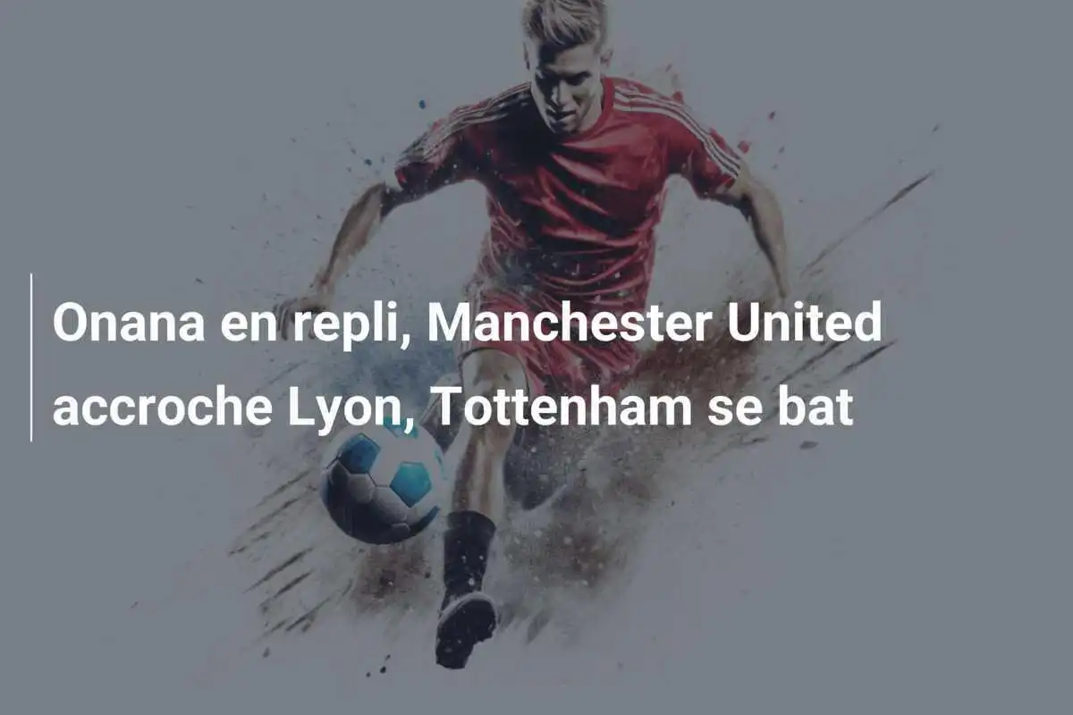 Onana en repli, Manchester United accroche Lyon, Tottenham se bat