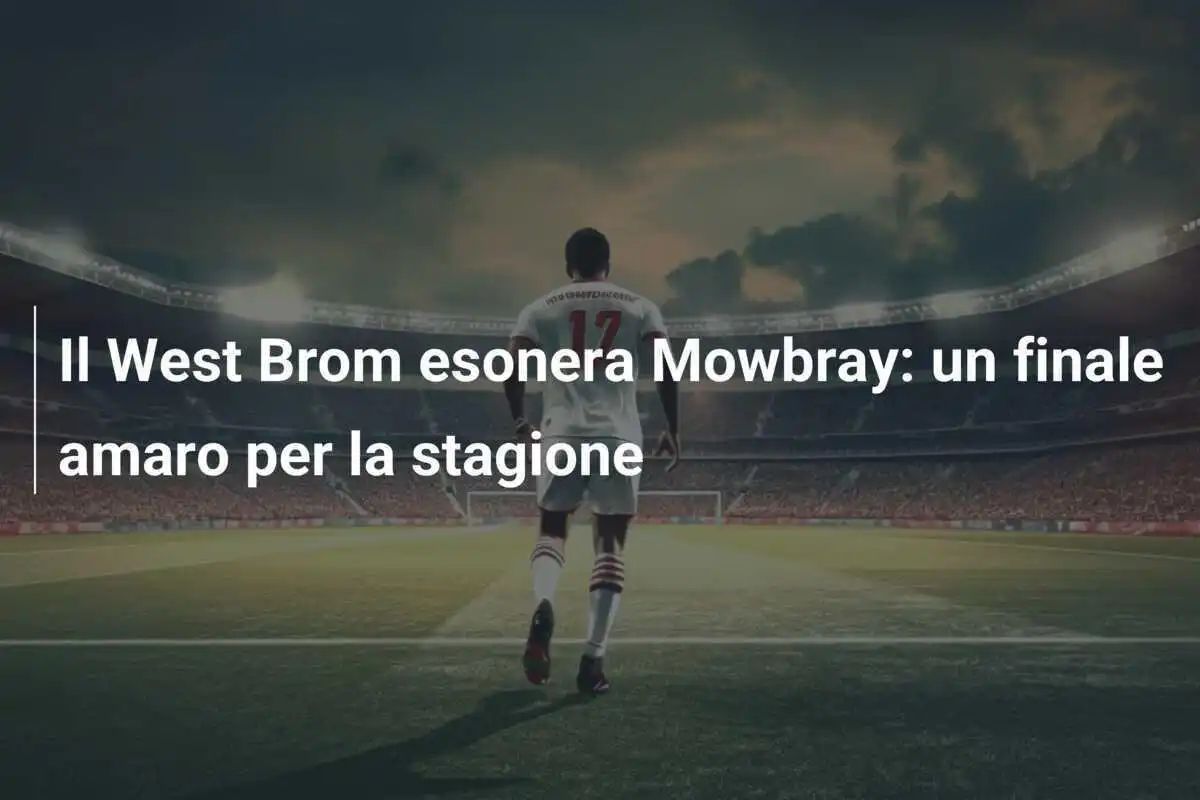 Il West Brom esonera Mowbray: un finale amaro per la stagione