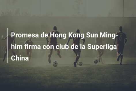 Promesa de Hong Kong Sun Ming-him firma con club de la Superliga China